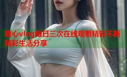 糖心vlog每日三次在线观看精彩不断精彩生活分享