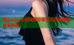 糖心vlog小包视频分享生活点滴温馨真实体验