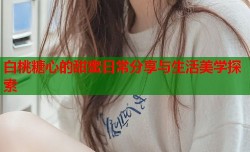 白桃糖心的甜蜜日常分享与生活美学探索