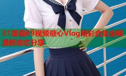 51漫画K9视频糖心Vlog精彩合集全网最新动态分享