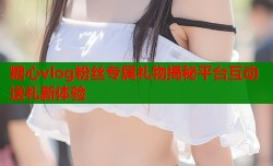 糖心vlog粉丝专属礼物揭秘平台互动送礼新体验