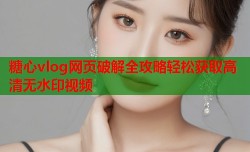 糖心vlog网页破解全攻略轻松获取高清无水印视频