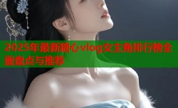 2025年最新糖心vlog女主角排行榜全面盘点与推荐