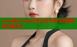 yuna糖心vlog分享生活点滴与甜蜜瞬间引爆关注
