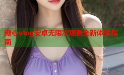 糖心vlog安卓无限次观看全新体验指南