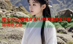 糖心Vlog暗黑女王NANA魅惑全开极致诱惑之旅
