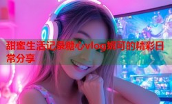 甜蜜生活记录糖心vlog妮可的精彩日常分享