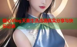 糖心Vlog天美生活点滴真实分享与快乐记录