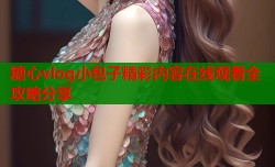 糖心vlog小包子精彩内容在线观看全攻略分享