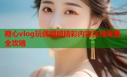 糖心vlog玩偶姐姐精彩内容在线观看全攻略