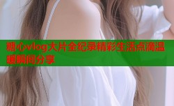 糖心vlog大片全纪录精彩生活点滴温暖瞬间分享