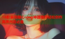 18款禁用糖心vlog神器推荐轻松创作高质内容必备