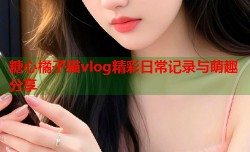 糖心橘子猫vlog精彩日常记录与萌趣分享
