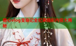 糖心vlog变身记全纪录精彩内容大揭秘