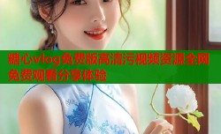 糖心vlog免费版高清污视频资源全网免费观看分享体验