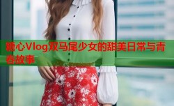 糖心Vlog双马尾少女的甜美日常与青春故事