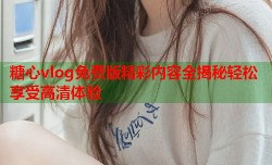 糖心vlog免费版精彩内容全揭秘轻松享受高清体验