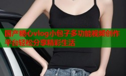 国产糖心vlog小包子多功能视频创作平台轻松分享精彩生活