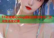 51动漫糖心vlog精彩日常分享与二次元生活全记录