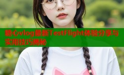 糖心vlog最新TestFlight体验分享与实用技巧揭秘