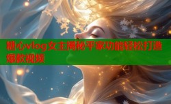 糖心vlog女主揭秘平家功能轻松打造爆款视频