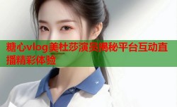 糖心vlog美杜莎演员揭秘平台互动直播精彩体验