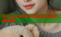 糖心Vlog小桃不许动挑战全记录精彩瞬间揭秘