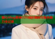 糖心Vlog原神COS精彩瞬间与角色魅力全记录