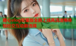 糖心vlog轻量版全新上线高清流畅体验社交互动新选择