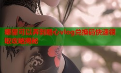 哪里可以弄到糖心vlog兑换码快速领取攻略揭秘