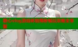 糖心vlog游戏体验揭秘畅玩攻略全掌握