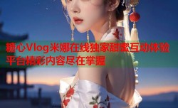 糖心Vlog米娜在线独家甜蜜互动体验平台精彩内容尽在掌握