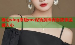 糖心vlog原版mv深情演绎青春故事温暖人心