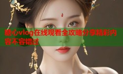 糖心vlog在线观看全攻略分享精彩内容不容错过