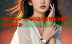 国产糖心vlog兑换码在哪看快速领取攻略全解析
