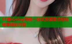 91糖心vlog导航一站式资源聚合轻松畅享精彩内容