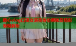 糖心vlog口罩女演员身份揭秘及精彩表现解析