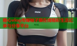 糖心vlog传媒柚子猫在线精彩生活记录与分享平台