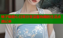 柚子猫糖心日常分享温馨有趣的生活点滴记录