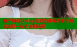 柚子猫糖心vlog视频在线观看平台高清流畅一站式追剧体验