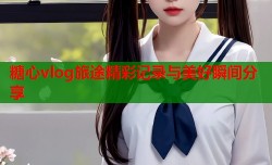 糖心vlog旅途精彩记录与美好瞬间分享