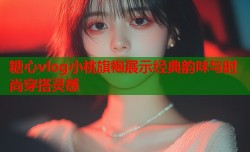 糖心vlog小桃旗袍展示经典韵味与时尚穿搭灵感
