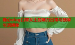 糖心vlog口罩女王的魅力日常与独家生活揭秘
