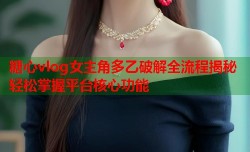 糖心vlog女主角多乙破解全流程揭秘轻松掌握平台核心功能