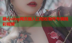 糖心vlog网页版入口轻松制作专属精彩视频