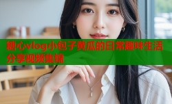 糖心vlog小包子黄瓜的日常趣味生活分享视频集锦