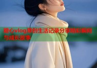 糖心vlog原创生活记录分享精彩瞬间与成长故事