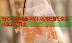 糖心Vlog粉丝神秘礼物揭秘互动惊喜体验立即开启