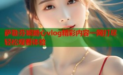 萨勒芬妮糖心vlog精彩内容一网打尽轻松观看体验