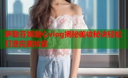萨勒芬妮糖心vlog揭秘美妆秘诀轻松打造完美妆容